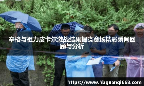 辛格与祖力皮卡尔激战结果揭晓赛场精彩瞬间回顾与分析